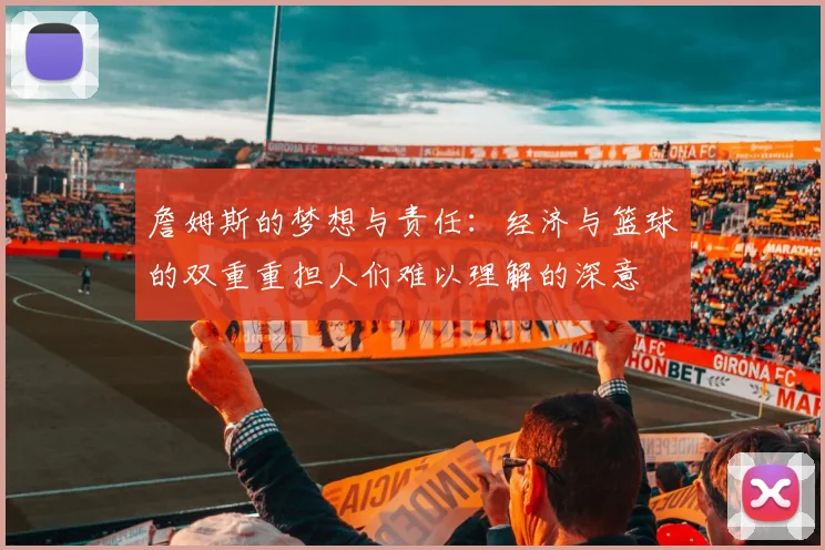 詹姆斯的梦想与责任：经济与篮球的双重重担人们难以理解的深意