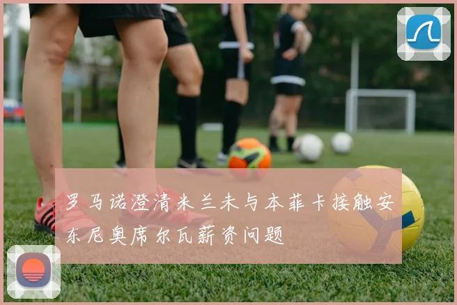 罗马诺澄清米兰未与本菲卡接触安东尼奥席尔瓦薪资问题