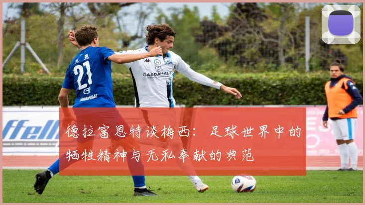 德拉富恩特谈梅西：足球世界中的牺牲精神与无私奉献的典范