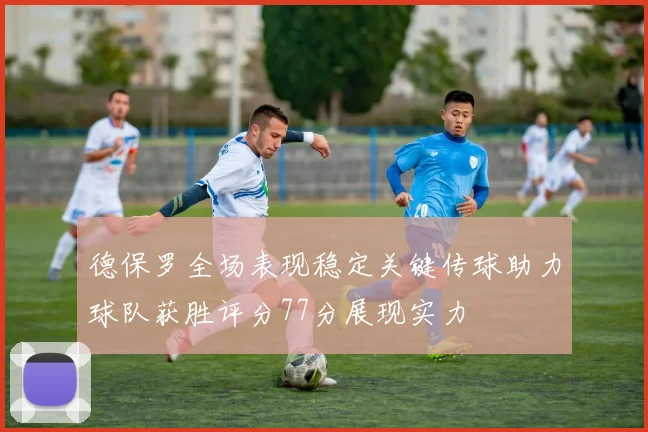 德保罗全场表现稳定关键传球助力球队获胜评分77分展现实力