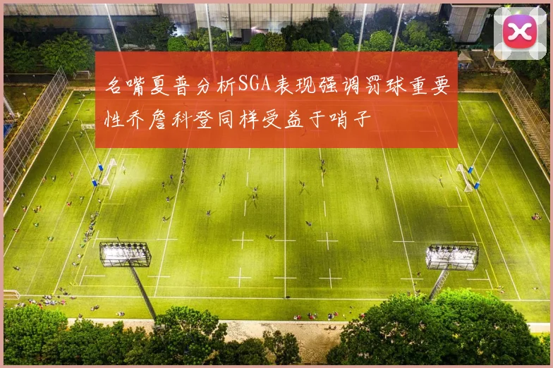 名嘴夏普分析SGA表现强调罚球重要性乔詹科登同样受益于哨子
