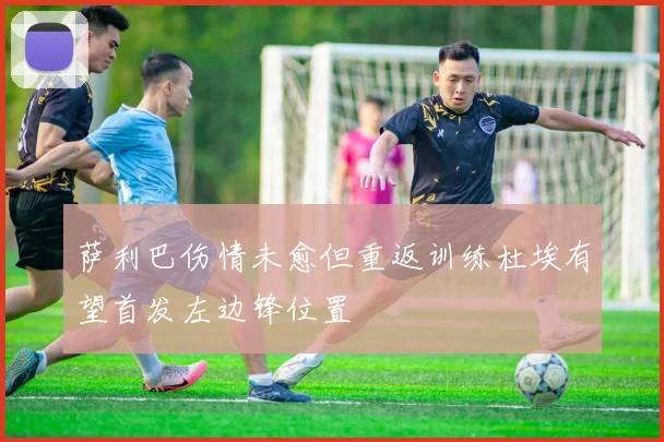萨利巴伤情未愈但重返训练杜埃有望首发左边锋位置