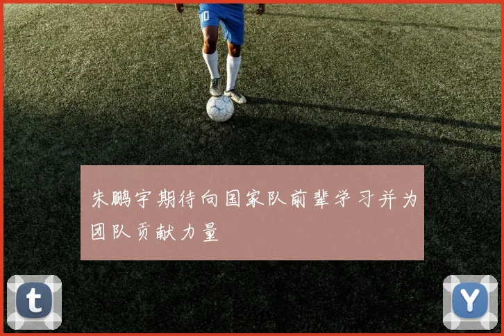 朱鹏宇期待向国家队前辈学习并为团队贡献力量