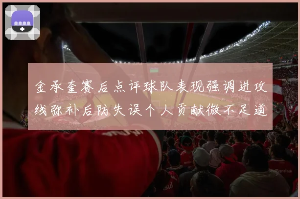金承奎赛后点评球队表现强调进攻线弥补后防失误个人贡献微不足道