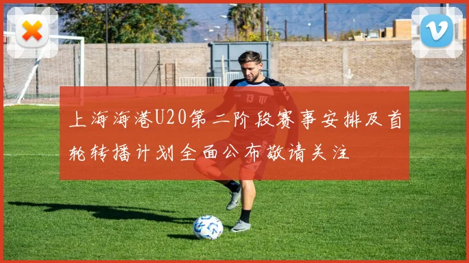 上海海港U20第二阶段赛事安排及首轮转播计划全面公布敬请关注