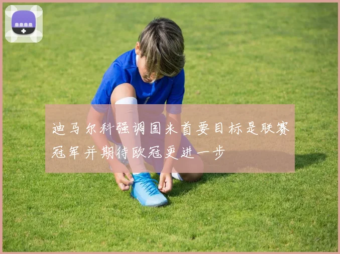 迪马尔科强调国米首要目标是联赛冠军并期待欧冠更进一步