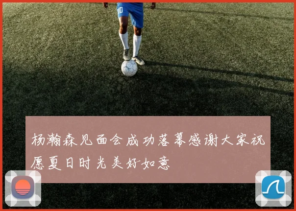 杨瀚森见面会成功落幕感谢大家祝愿夏日时光美好如意