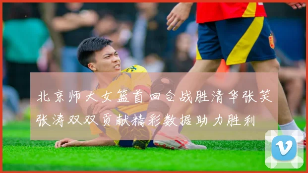 北京师大女篮首回合战胜清华张笑张涛双双贡献精彩数据助力胜利