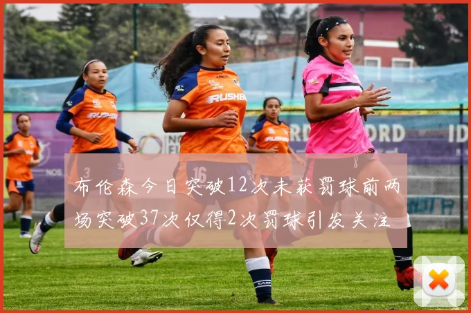 布伦森今日突破12次未获罚球前两场突破37次仅得2次罚球引发关注
